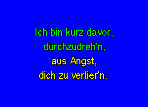 Ich bin kurz davor,
durchzudreh'n,

aus Angst,
dich zu verlier'n.