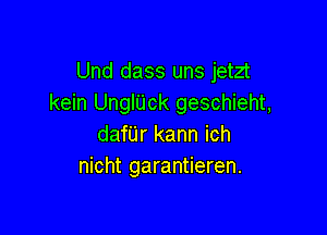 Und dass uns jetzt
kein UnglUck geschieht,

dafijr kann ich
nicht garantieren.