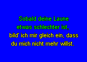 Sobald deine Laune
etwas schlechter ist,

bild' ich mir gleich ein, dass
du mich nicht mehr willst.