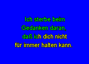 lch sterbe beim
Gedanken daran,

daB ich dich nicht
fUr immer halten kann.