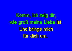 Komm, ich zeig dir,
wie grofS meine Liebe ist

Und bringe mich
fUr dich um.