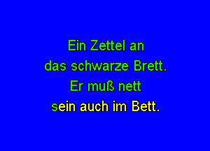 Ein Zettel an
das schwarze Brett.

Er muB nett
sein auch im Bett.