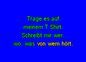 Trage es auf
meinem T Shirt.

Schreibt mir wer.
wo. was von wem hdrt.