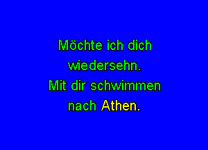 Mdchte ich dich
wiedersehn.

Mit dir schwimmen
nach Athen.