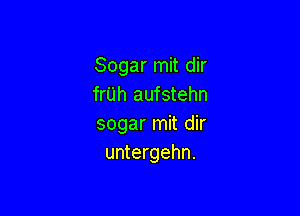 Sogar mit dir
frUh aufstehn

sogar mit dir
untergehn.