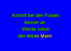 Kommt bei den Frauen
besser an

Werde schon
den lieben Mann