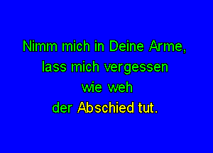 Nimm mich in Deine Arme,
lass mich vergessen

wie weh
der Abschied tut.