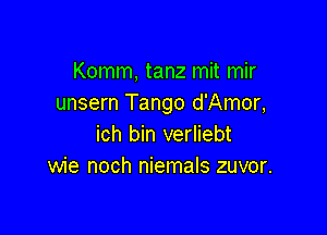 Komm, tanz mit mir
unsern Tango d'Amor,

ich bin verliebt
wie noch niemals zuvor.