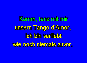 Komm, tanz mit mir
unsern Tango d'Amor,

ich bin verliebt
wie noch niemals zuvor.