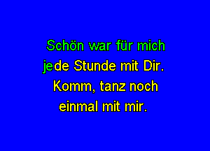 Schdn war fUr mich
jede Stunde mit Dir.

Komm, tanz noch
einmal mit mir.