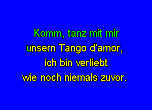 Komm, tanz mit mir
unsern Tango d'amor,

ich bin verliebt
wie noch niemals zuvor.