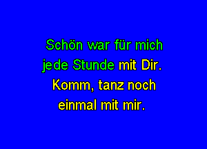 Schdn war fUr mich
jede Stunde mit Dir.

Komm, tanz noch
einmal mit mir.