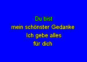 Du bist
mein sch6nster Gedanke

lch gebe alles
fUr dich