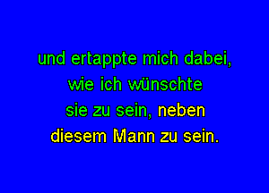 und ertappte mich dabei,
wie ich wijnschte

sie zu sein, neben
diesem Mann zu sein.