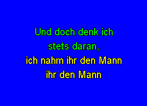 Und doch denk ich
stets daran,

ich nahm ihr den Mann
ihr den Mann