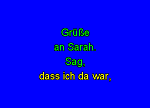 Gru Be
an Sarah.

Sag,
dass ich da war,