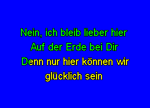 Nein, ich bleib lieber hier
Auf der Erde bei Dir

Denn nur hier kdnnen wir
glUcinch sein