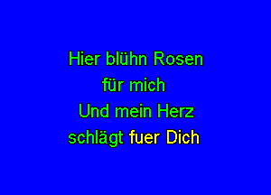 Hier bl'Lihn Rosen
fUr mich

Und mein Herz
schlagt fuer Dich