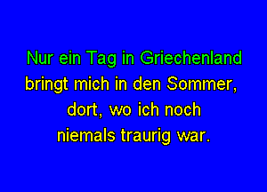 Nur ein Tag in Griechenland
bringt mich in den Sommer,

dort, wo ich noch
niemals traurig war.