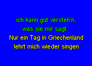 ich kann gut versteh'n,
was sie mir sagt.

Nur ein Tag in Griechenland
Iehrt mich wieder singen