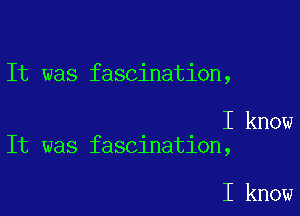 It was fascination,

I know
It was fascination,

I know