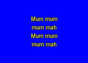 Mum mum
mum mah

Mum mum
mum mah