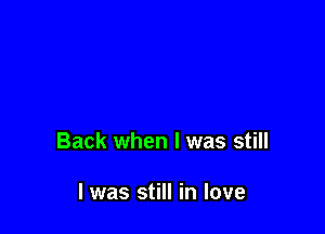 Back when l was still

I was still in love
