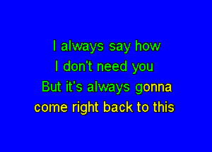 I always say how
I don't need you

But it's always gonna
come right back to this