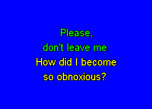 Please,
don't leave me

How did I become
so obnoxious?