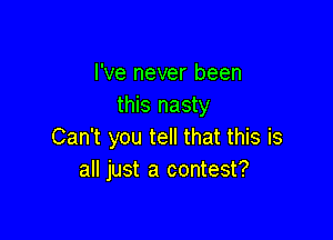 I've never been
this nasty

Can't you tell that this is
all just a contest?