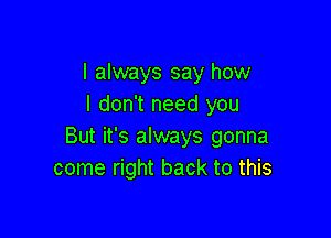 I always say how
I don't need you

But it's always gonna
come right back to this