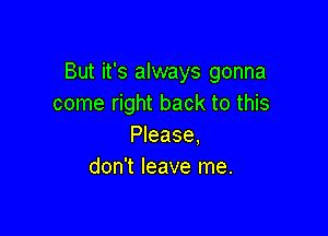 But it's always gonna
come right back to this

Please.
don't leave me.