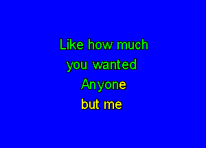 Like how much
you wanted

Anyone
but me