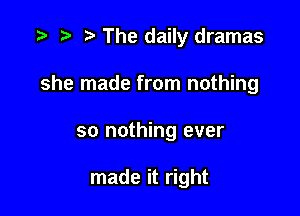 '9 r r' The daily dramas

she made from nothing

so nothing ever

made it right