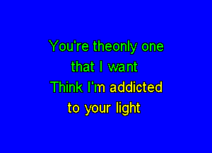 You're theonly one
that I want

Think I'm addicted
to your