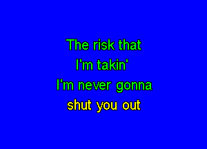 The risk that
I'm takin'

I'm never gonna
shut you out
