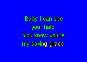 Baby I can see
your halo

You know you're
my saving grace