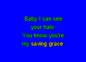 Baby I can see
your halo

You know you're
my saving grace