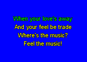 When your love's away
And your feel be trade

Where's the music?
Feel the music!
