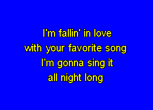 I'm fallin' in love
with your favorite song

I'm gonna sing it
all night long