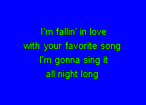 I'm fallin' in love
with your favorite song

I'm gonna sing it
all night long