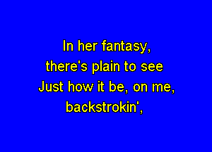 In her fantasy,
there's plain to see

Just how it be, on me,
backstrokin',