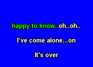 happy to know..oh..oh..

We come alone...on

It's over