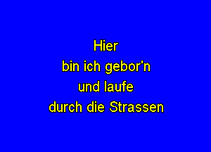 Hier
bin ich gebor'n

und laufe
durch die Strassen