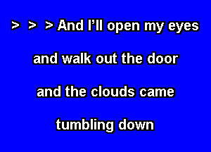 .3 D And Pll open my eyes

and walk out the door
and the clouds came

tumbling down