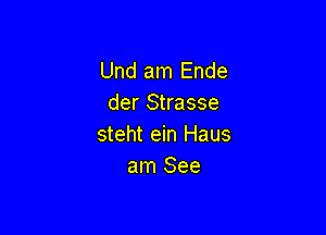 Und am Ende
der Strasse

steht ein Haus
am See