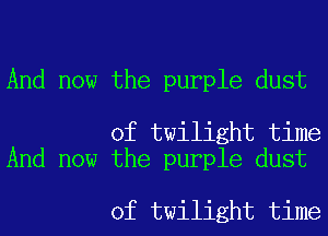 And now the purple dust

of twilight time
And now the purple dust

of twilight time