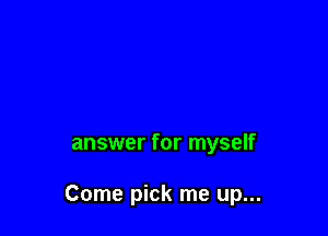 answer for myself

Come pick me up...