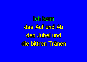 Ich kenn
das Auf und Ab

den Jubel und
die bittren Tranen