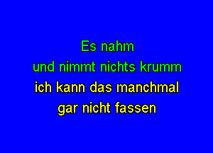 Es nahm
und nimmt nichts krumm

ich kann das manchmal
gar nicht fassen